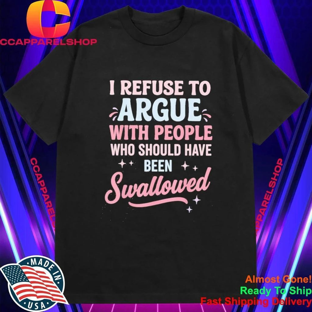 I Refuse to Argue with People Who Should Have Been Swallowed Shirt