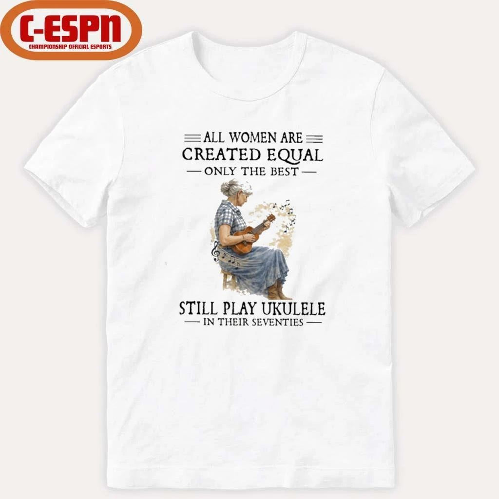 All Women Are Created Equal Only The Best Still Play Ukulele In Their Seventies shirt