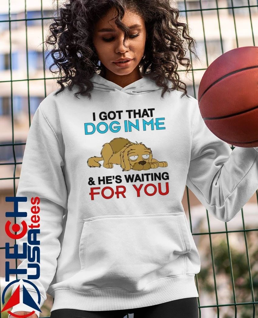 I got that dog in me and he’s waiting for you shirt