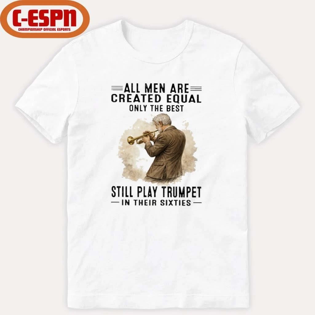 All Men Are Created Equal Only The Best Still Play Trumpet In Their Sixties Shirt