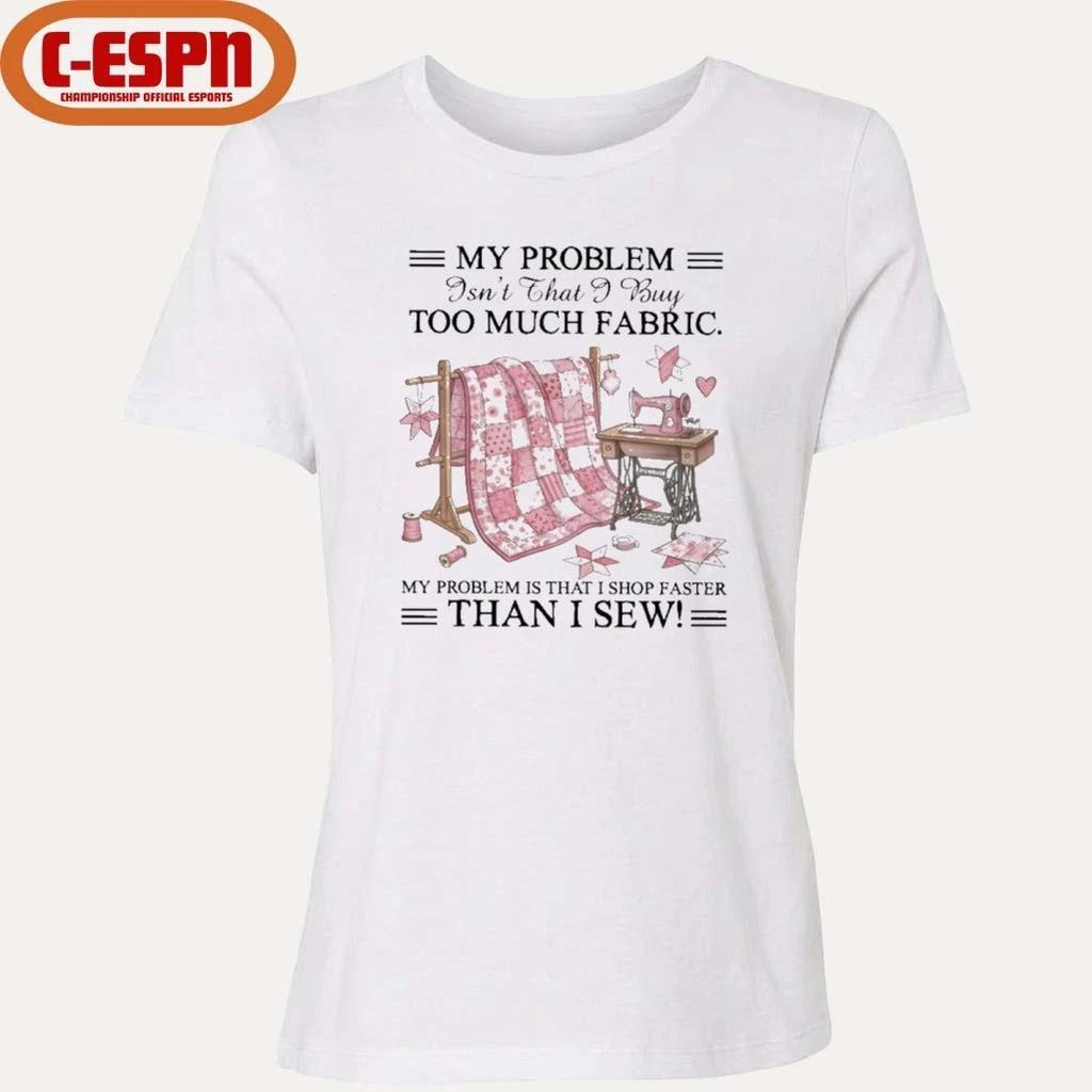 My Problem Isn’t That I Buy Too Much Fabric My Problem Is That I Shop Faster Than I Sew T-Shirt