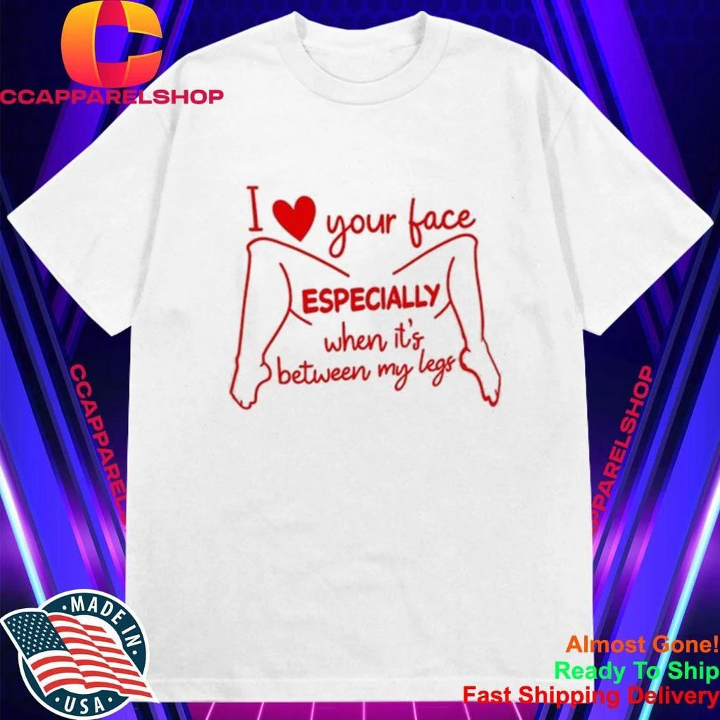 I Love Your Face Especially When It’s Between My Legs Shirt