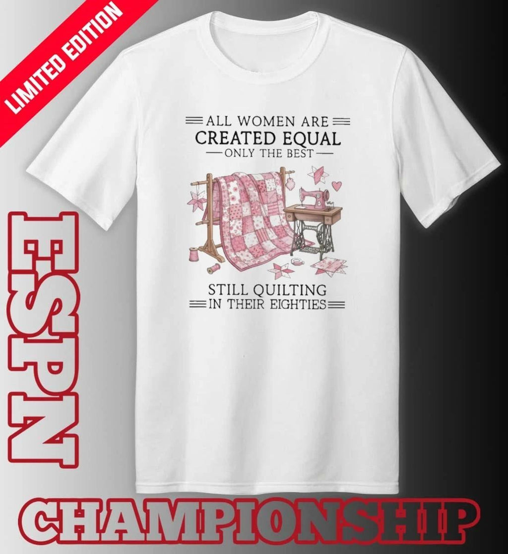 All Women Are Created Equal Only The Best Still Quilting In Their Eighties 80s Shirt