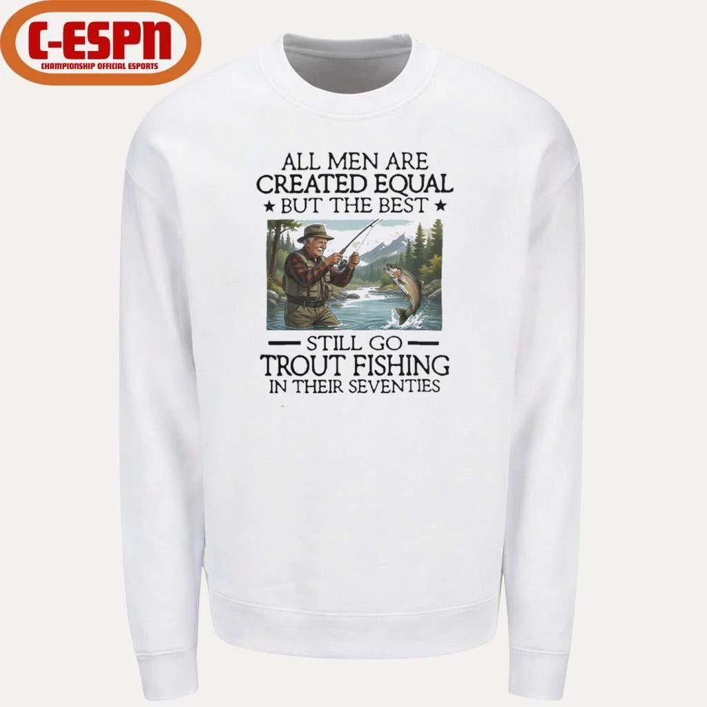 All Men Are Created Equal But The Best Still Go Trout Fishing In Their Seventies Shirt