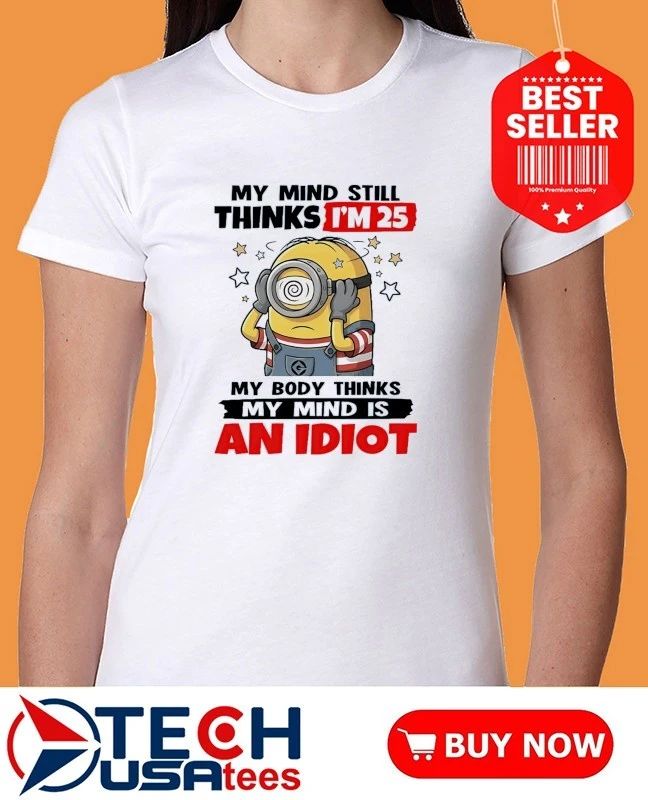 Minion my mind still thinks I’m 25 my body thinks my mind is an idiot shirt