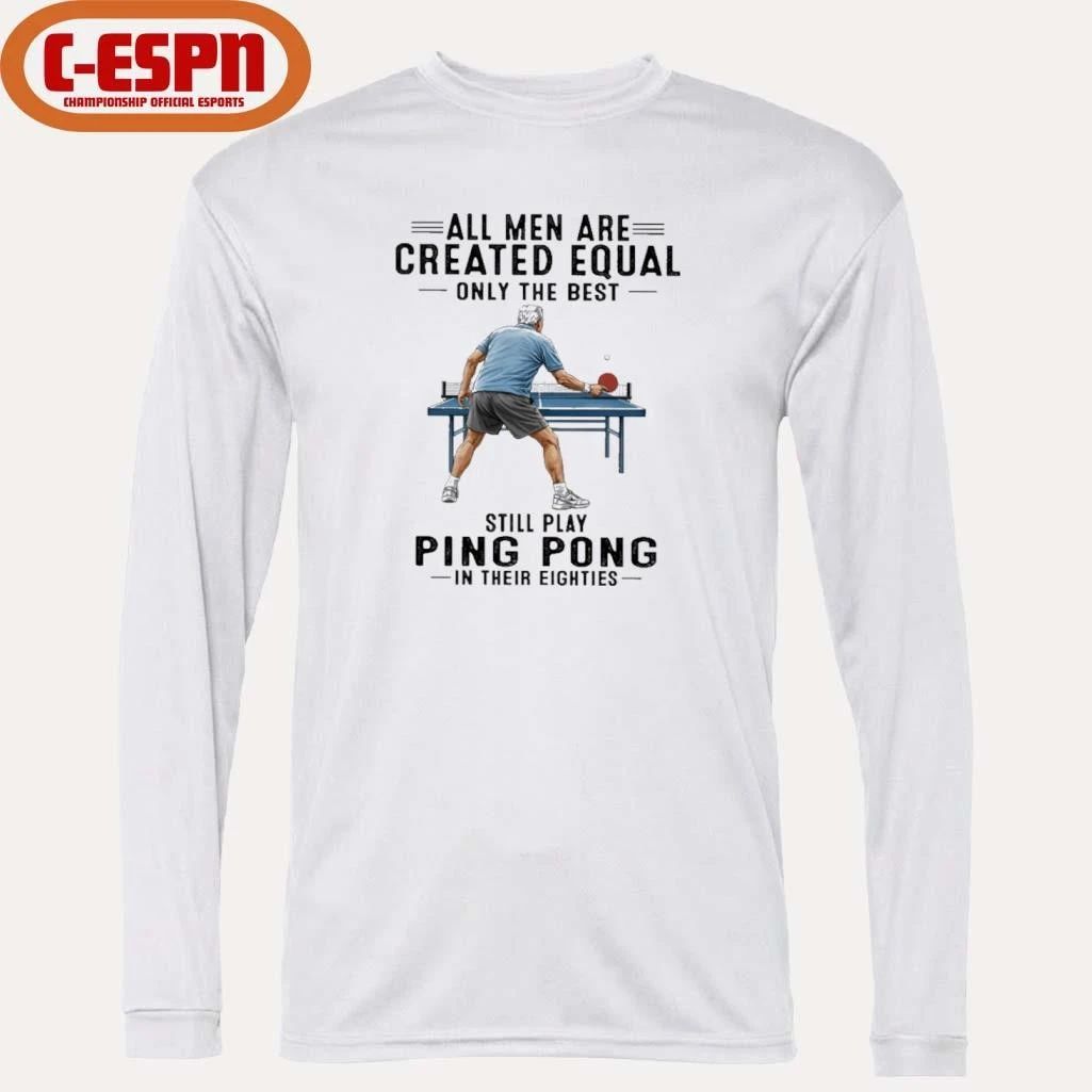 All Men Are Created Equal Only The Best Still Play Ping Pong In Their Eighties Shirt