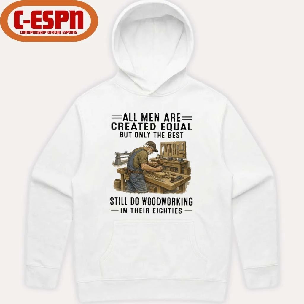 All Men Are Created Equal Only The Best Still Do Woodworking In Their Eighties Shirt