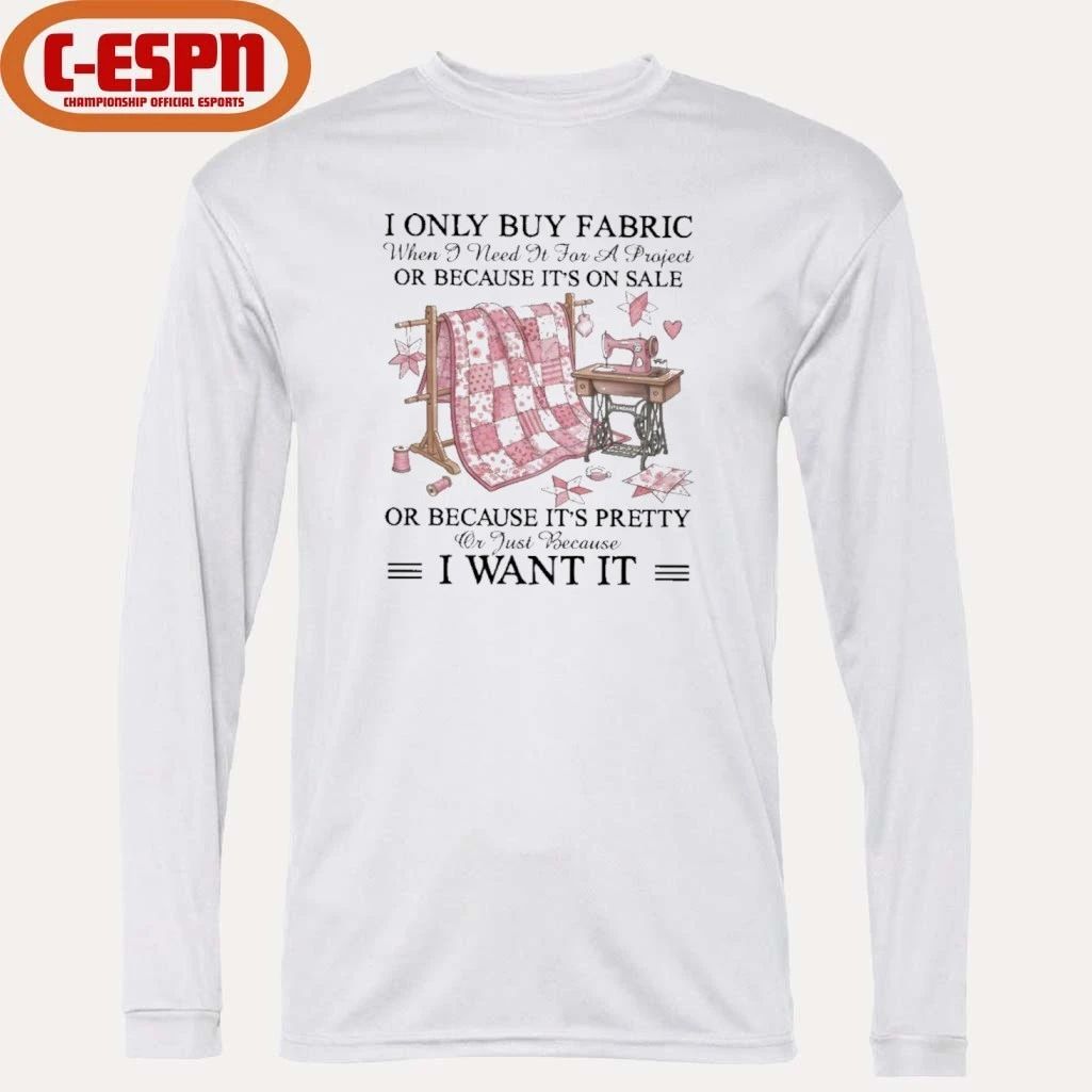 I Only Buy Fabric When I Need It for a Project Or Because It’s on Sale or Because It’s Pretty Or Just Because I Want It Classic T-Shirt