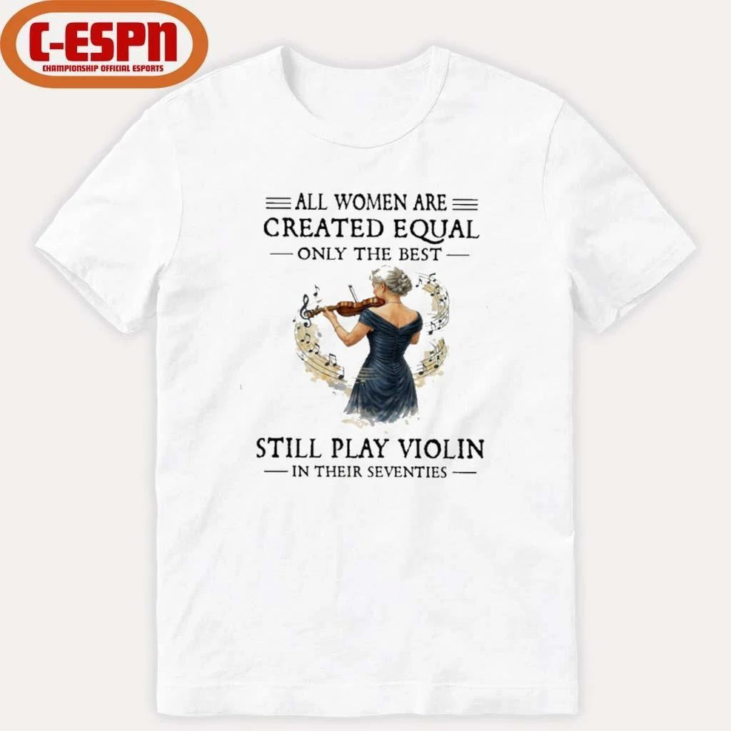 All Women Are Created Equal Only The Best Still Play Violin In Their Seventies Shirt