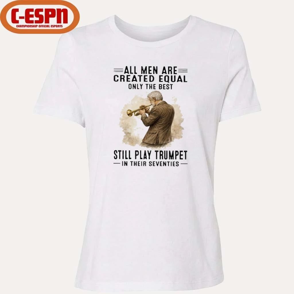 All Men Are Created Equal Only The Best Still Play Trumpet In Their Seventies Shirt