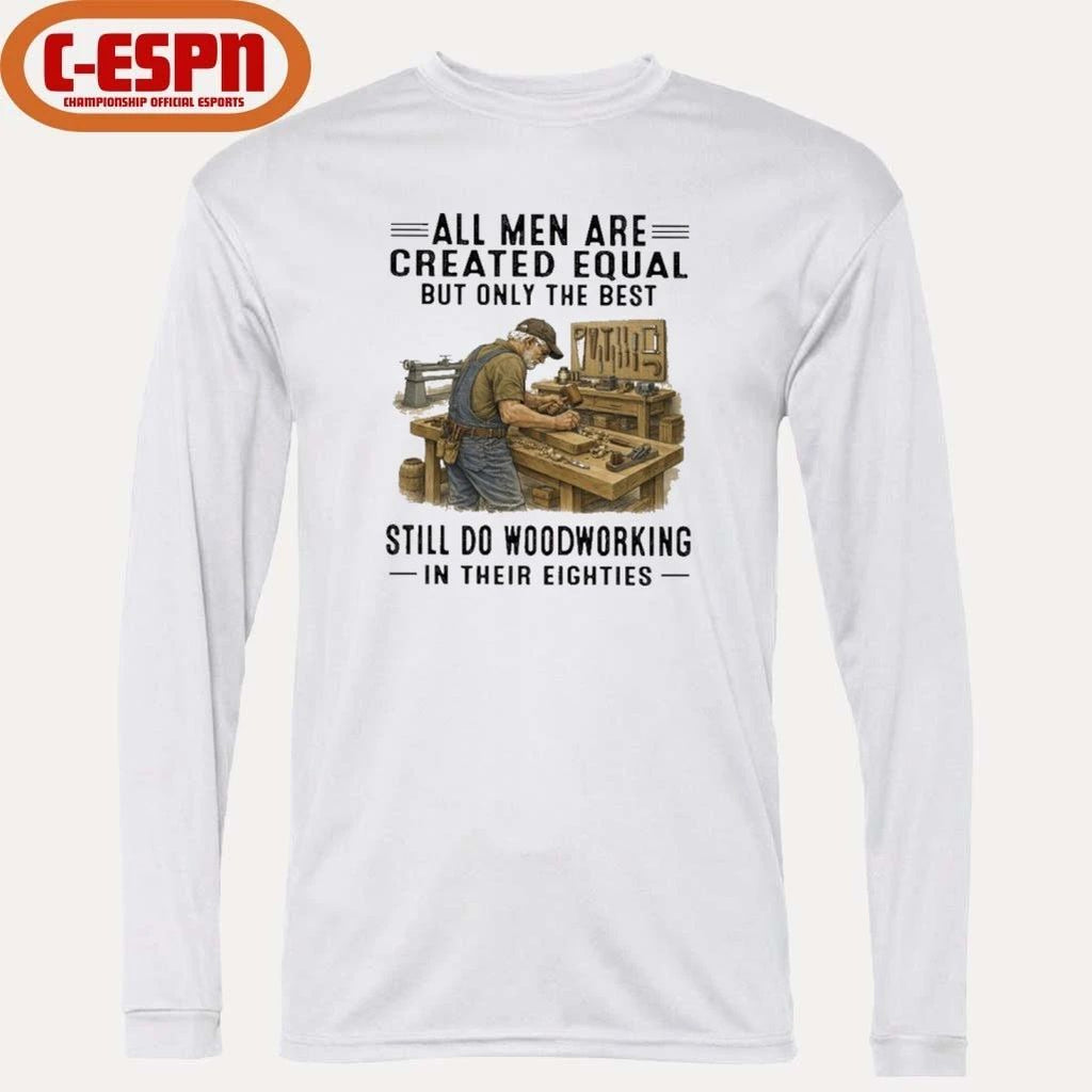 All Men Are Created Equal Only The Best Still Do Woodworking In Their Eighties Shirt