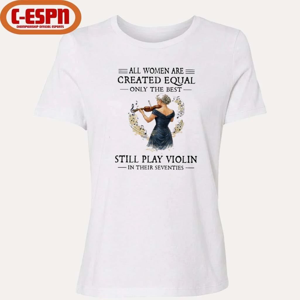 All Women Are Created Equal Only The Best Still Play Violin In Their Seventies Shirt