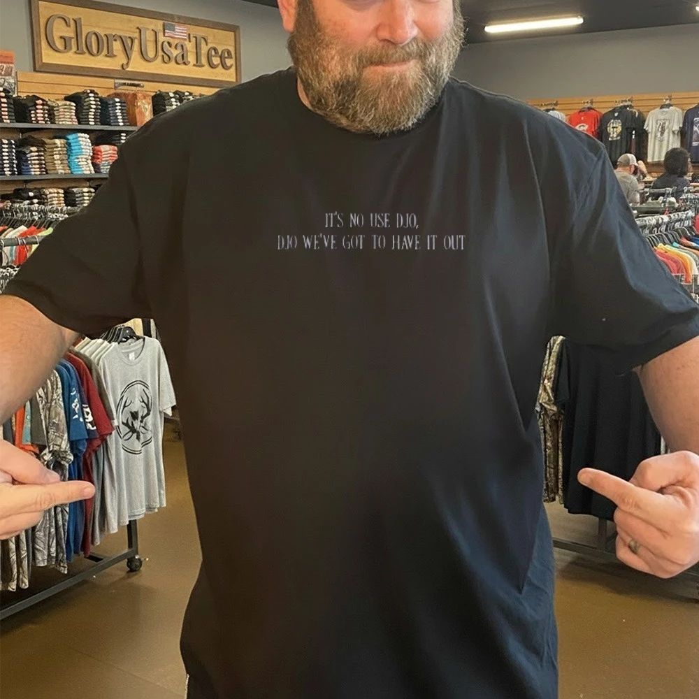 It’s No Use Djo Djo We’ve Got To Have It Out Shirt