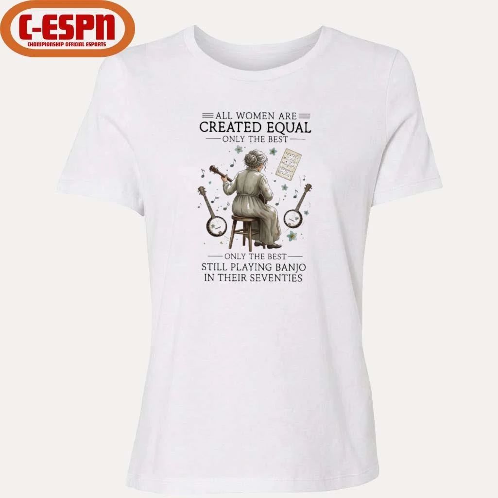 All Women Are Created Equal Only The Best Still Playing Banjo In Their Seventies Shirt