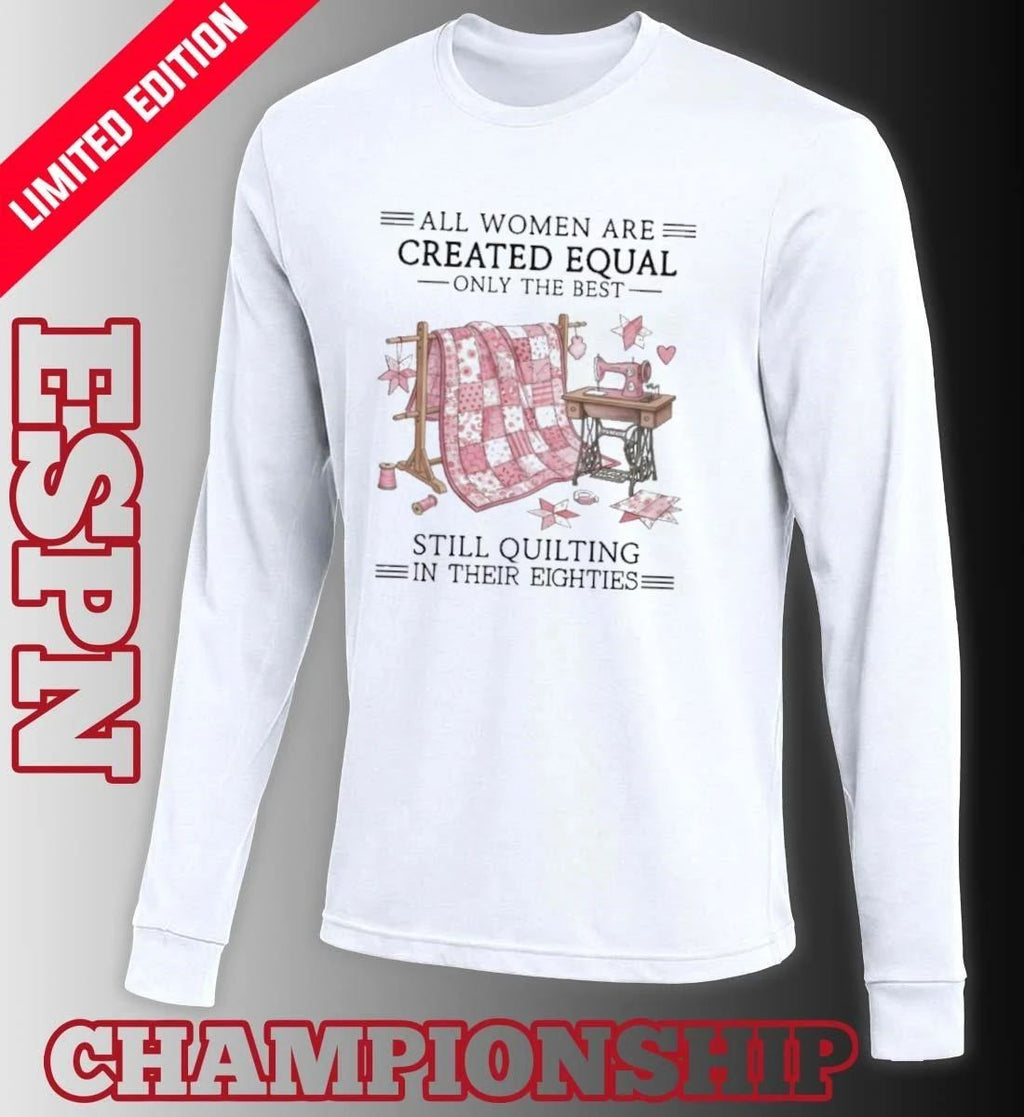 All Women Are Created Equal Only The Best Still Quilting In Their Eighties 80s Shirt