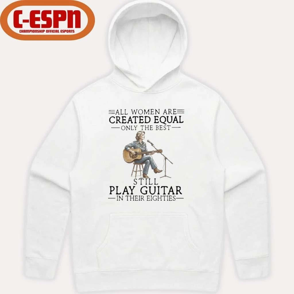 All Women Are Created Equal Only The Best Still Play Guitar In Their Eighties Shirt