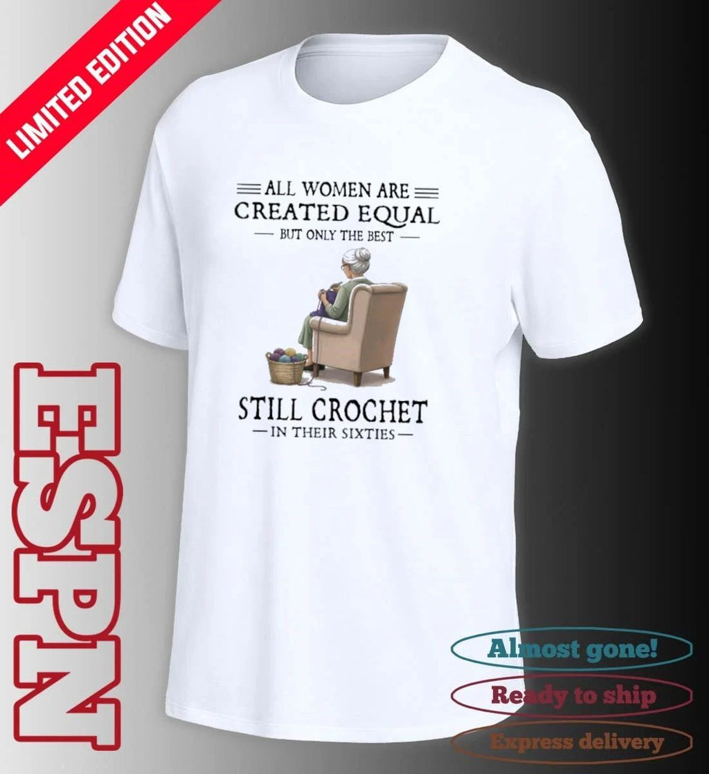 All Women Are Created Equal But Only The Best Still Crochet In Their Sixties Shirt