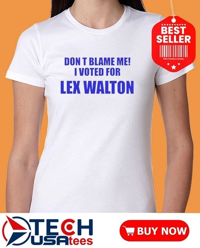 Don’t blame me I voted for Lex Walton shirt