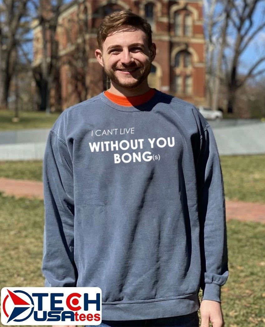 I can’t live without you bongs shirt