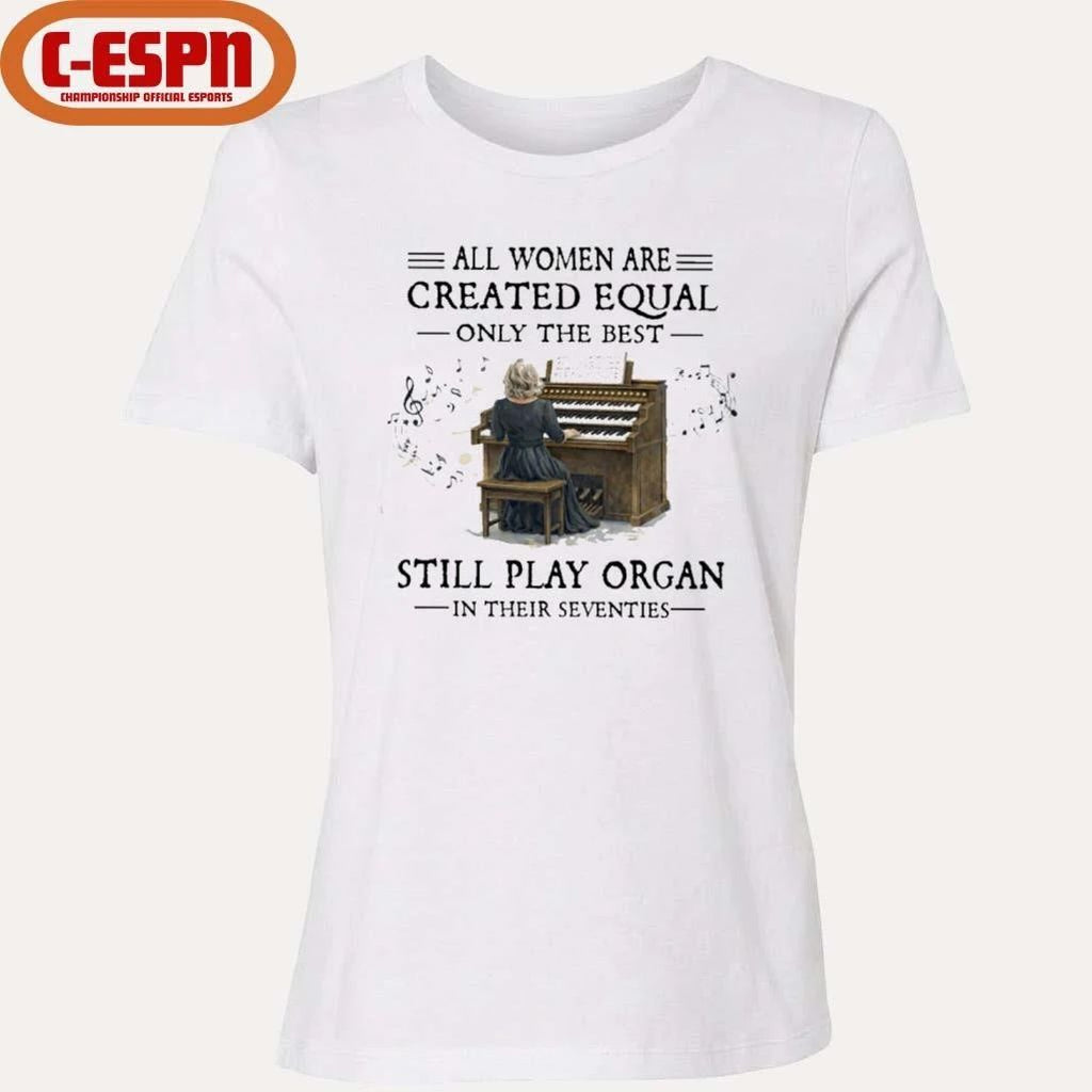 All Women Are Created Equal Only The Best Still Play Organ In Their Seventies Shirt
