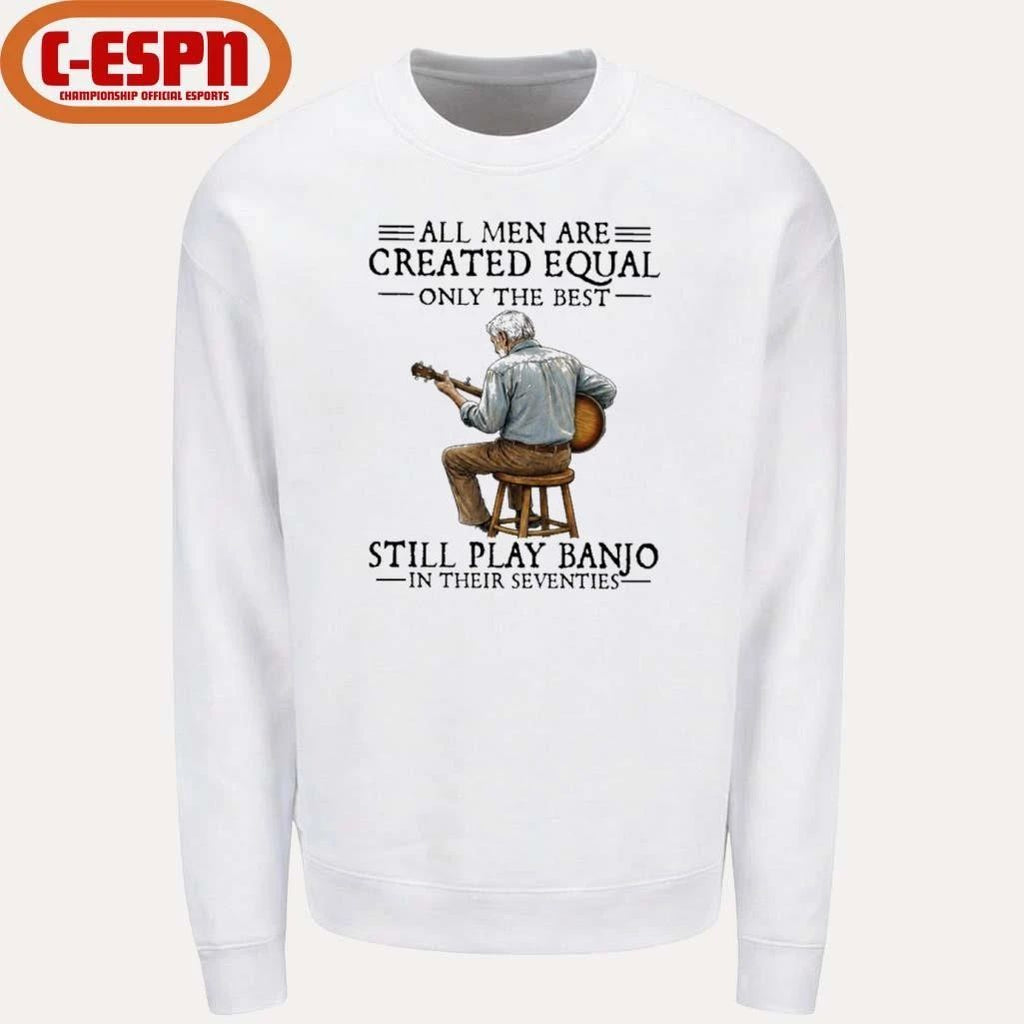 All Men Are Created Equal Only the Best Still Play Banjo In Their Seventies Shirt