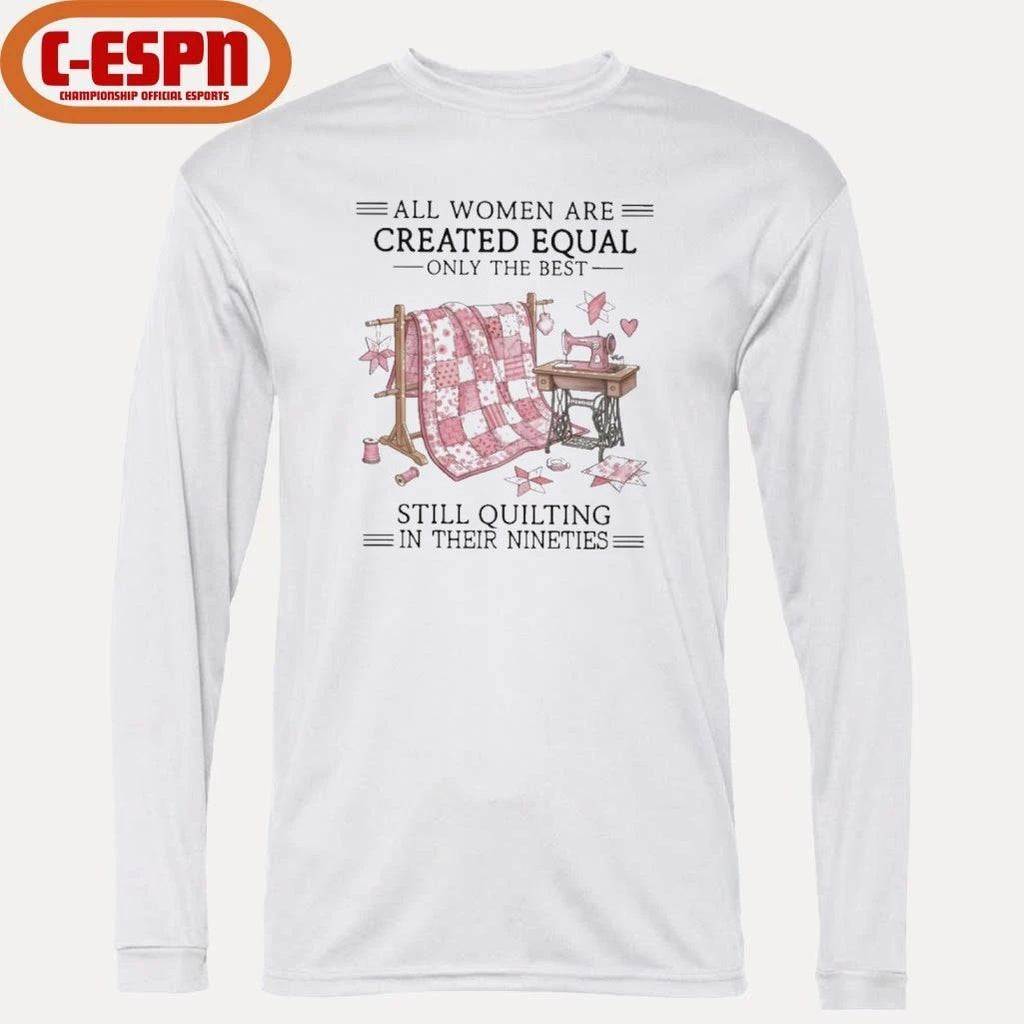 All Women Are Created Equal Only The Best Still Quilting In Their Nineties Shirt