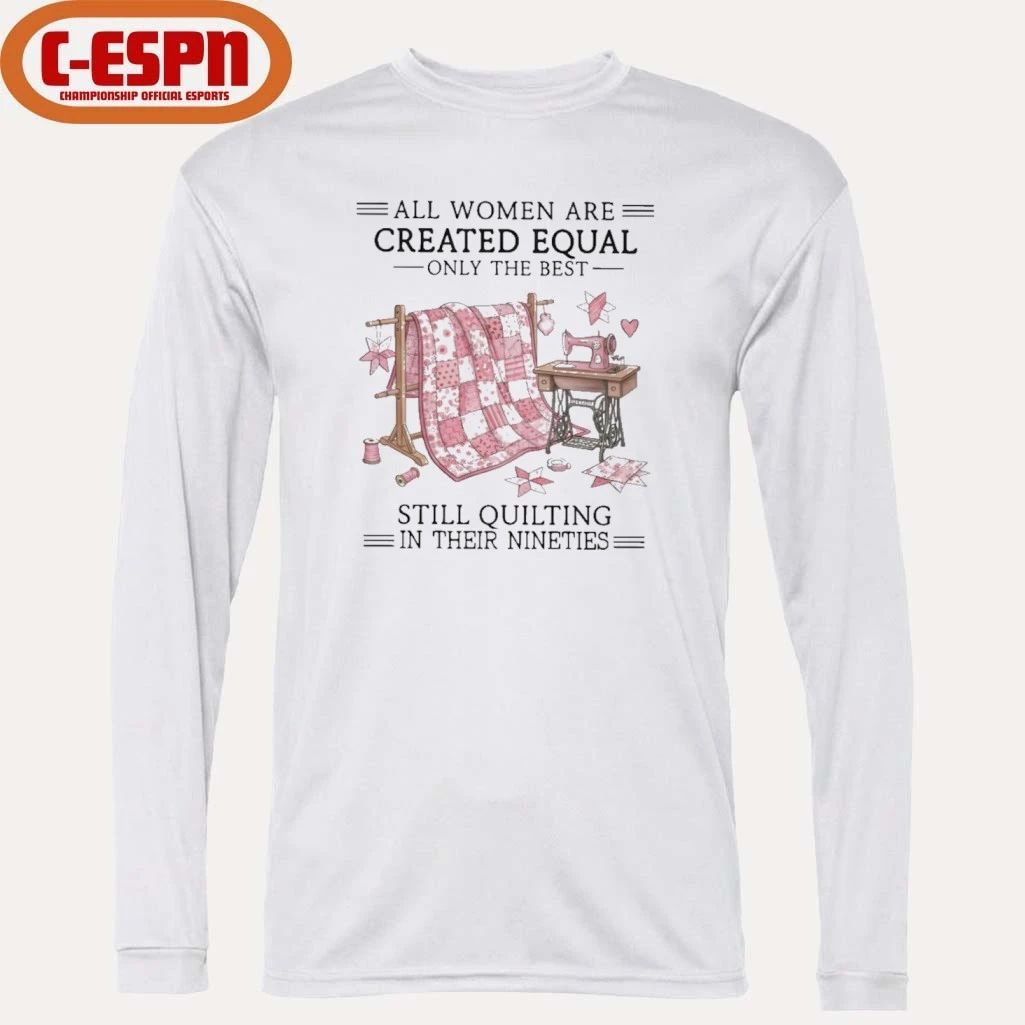 All Women Are Created Equal Only The Best Still Quilting In Their Nineties Shirt
