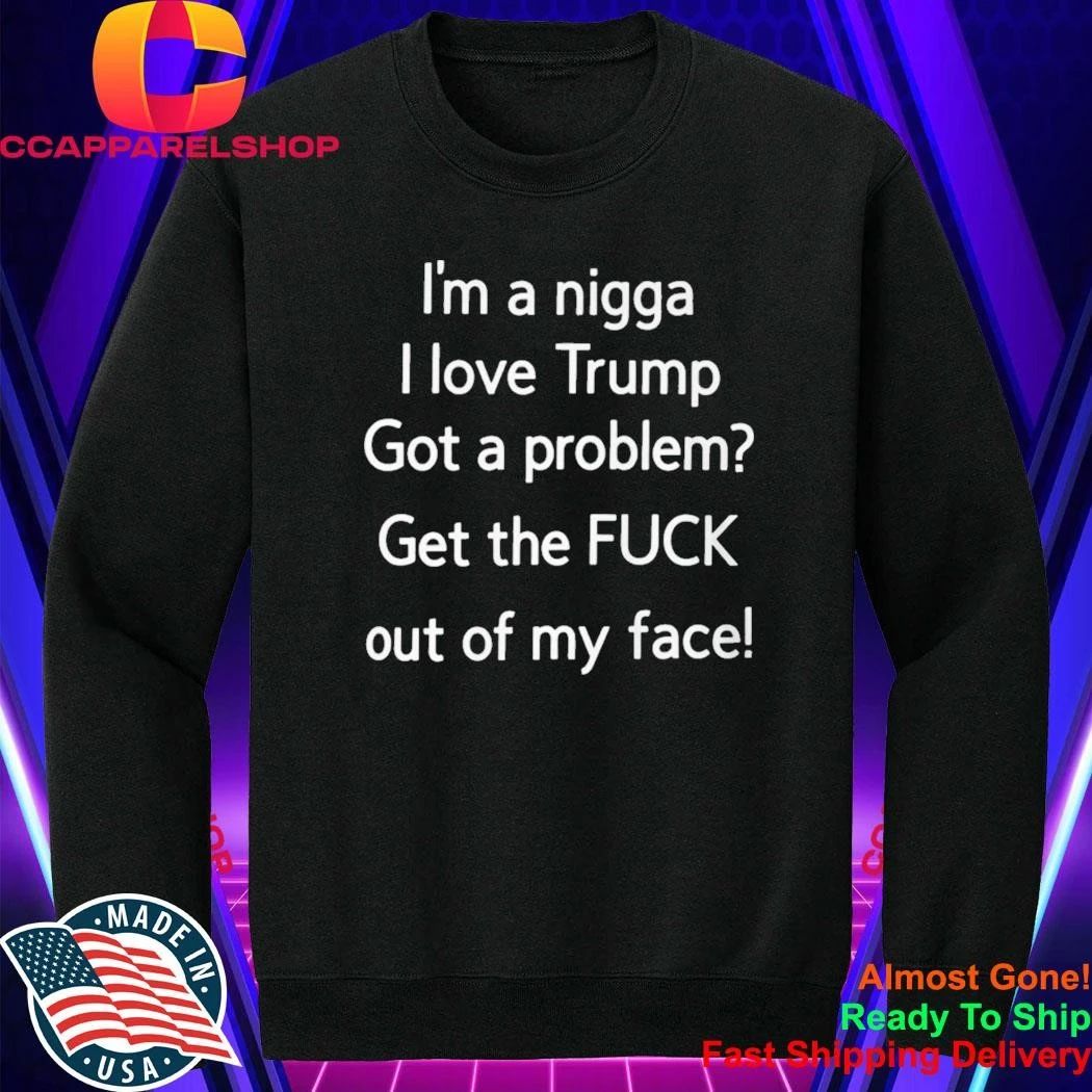 I’m A Nigga L Love Trump Got A Problem Get The Fuck Out Of My Face Shirt