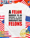 A Felon married to an immigrant is telling us that the problem is immigrants and Felons shirt