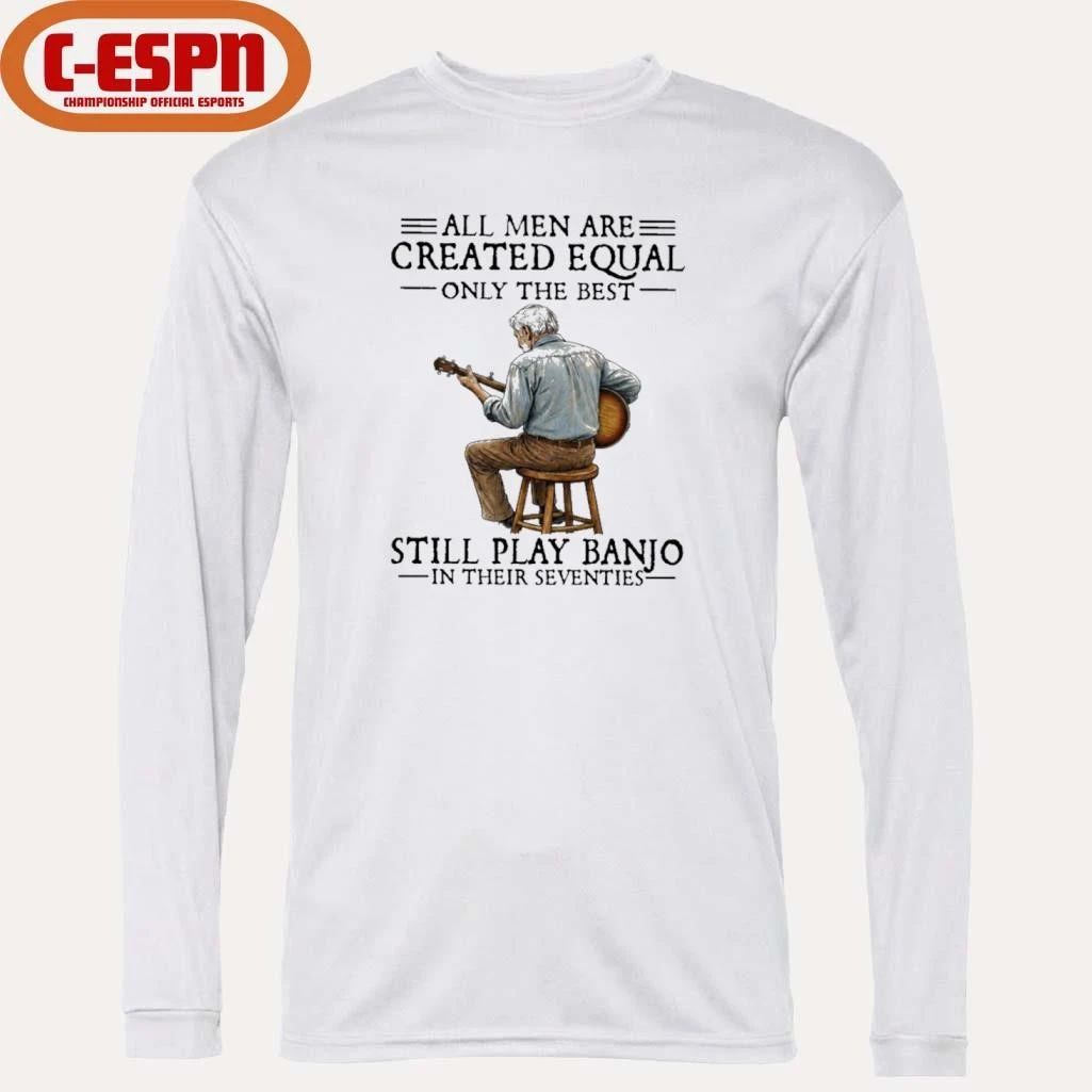 All Men Are Created Equal Only the Best Still Play Banjo In Their Seventies Shirt