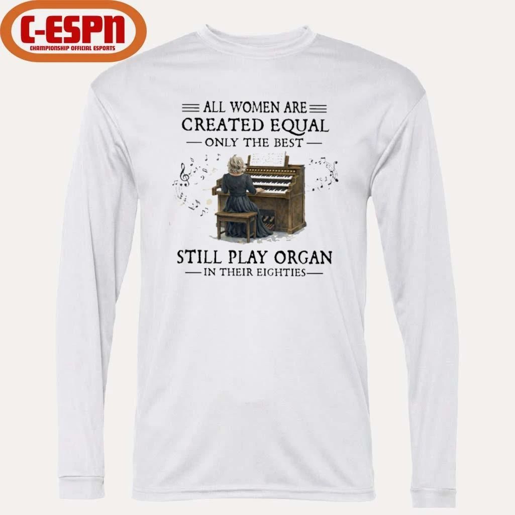 All Women Are Created Equal Only The Best Still Play Organ In Their Eighties Shirt