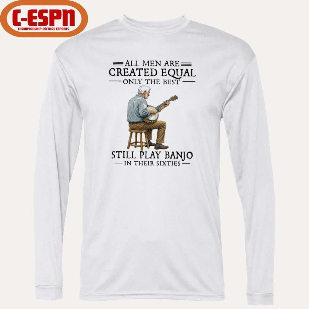 All Men Are Created Equal Only The Best Still Play Banjo In Their Sixties T-Shirt
