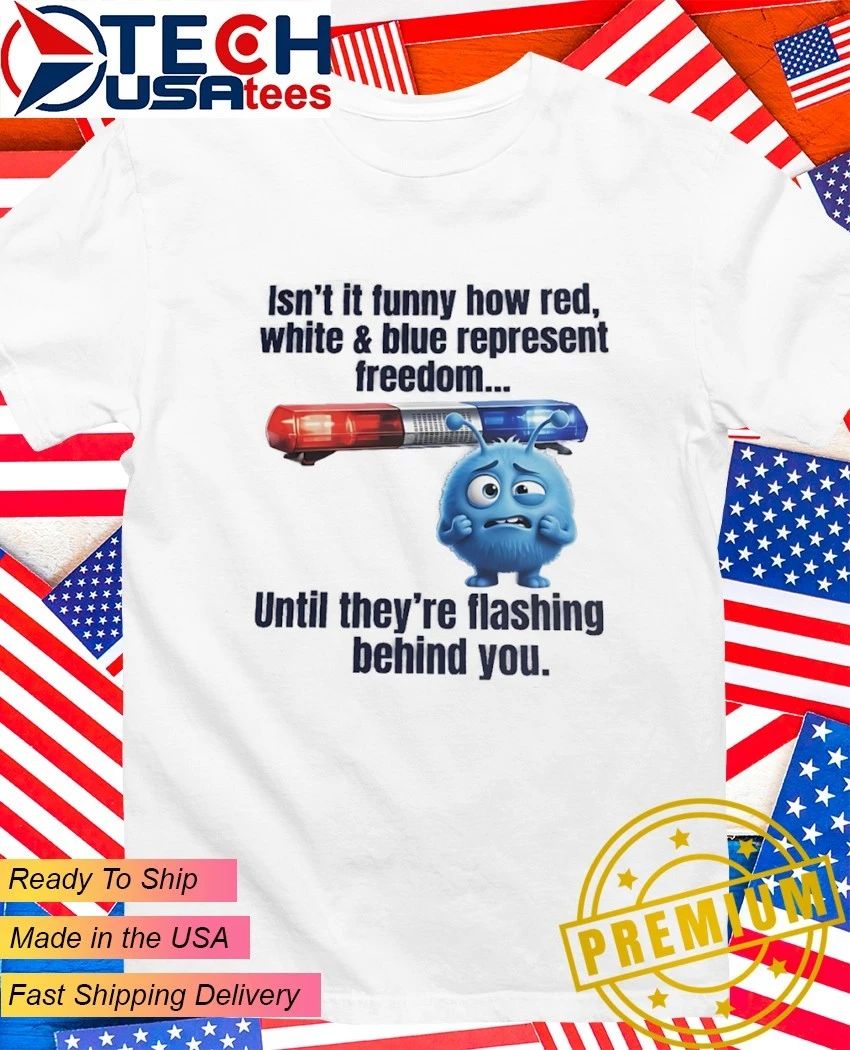 Isn’t it funny how red white and blue represent freedom until they’re flashing behind you shirt