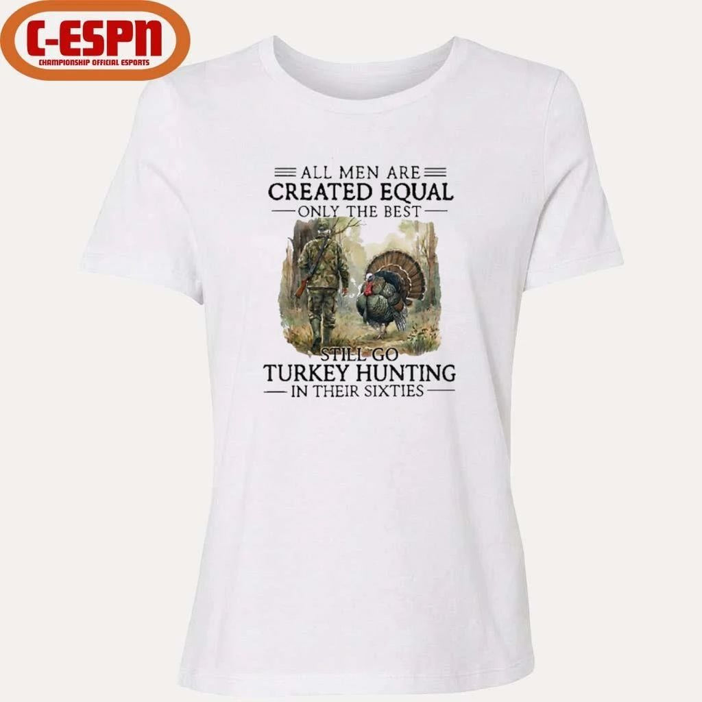 All Men Are Created Equal Only The Best Still Go Turkey Hunting In Their Sixties Shirt