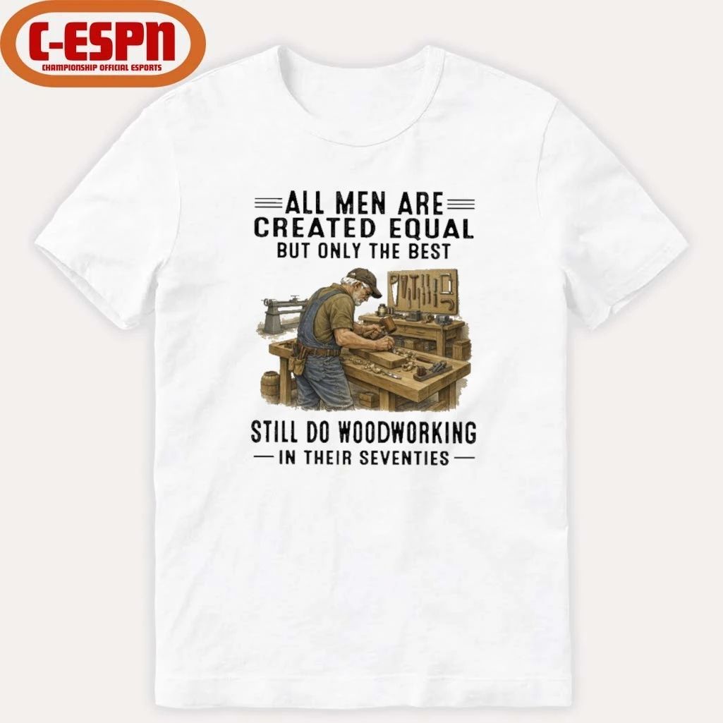 All Men Are Created Equal Only The Best Still Do Woodworking In Their Seventies Shirt
