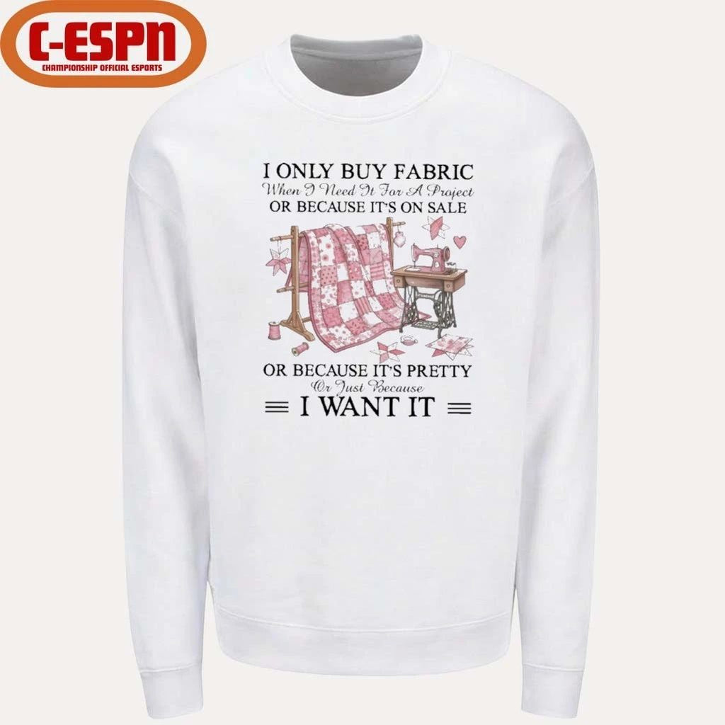 I Only Buy Fabric When I Need It for a Project Or Because It’s on Sale or Because It’s Pretty Or Just Because I Want It Classic T-Shirt