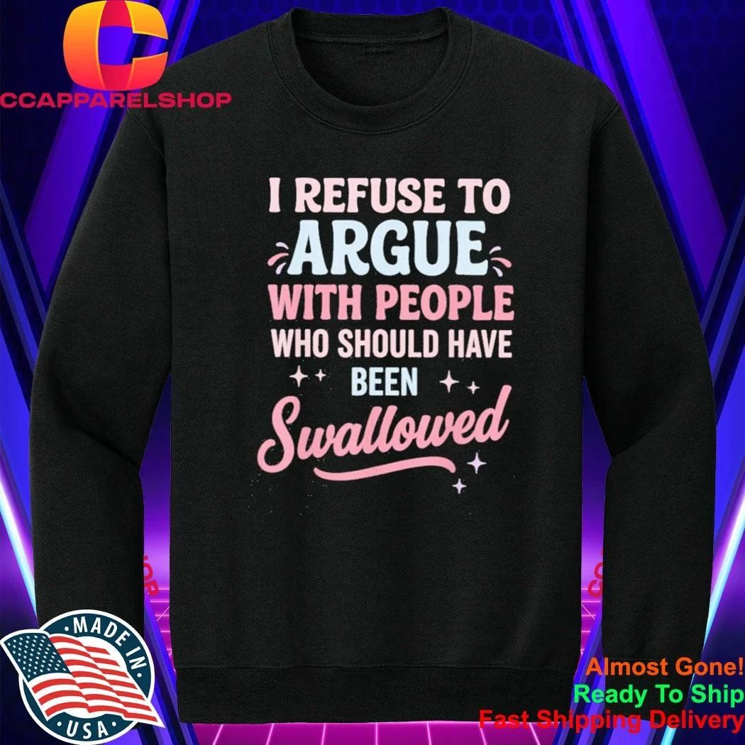 I Refuse to Argue with People Who Should Have Been Swallowed Shirt