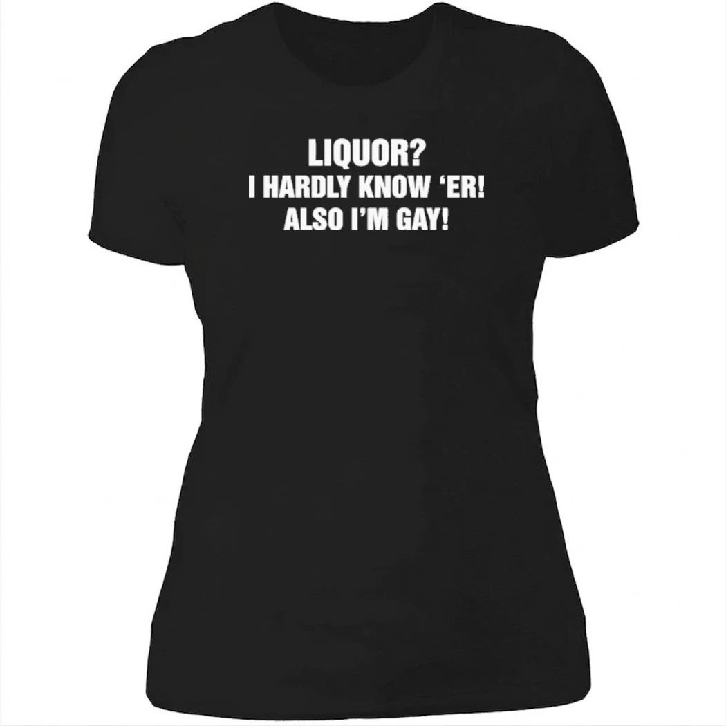 Liquor I Hardly Know ‘Er! Also I’m Gay Shirt
