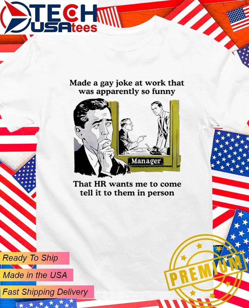 Made a gay joke at work that was apparently so funny that HR wants me to come tell it to them in person shirt
