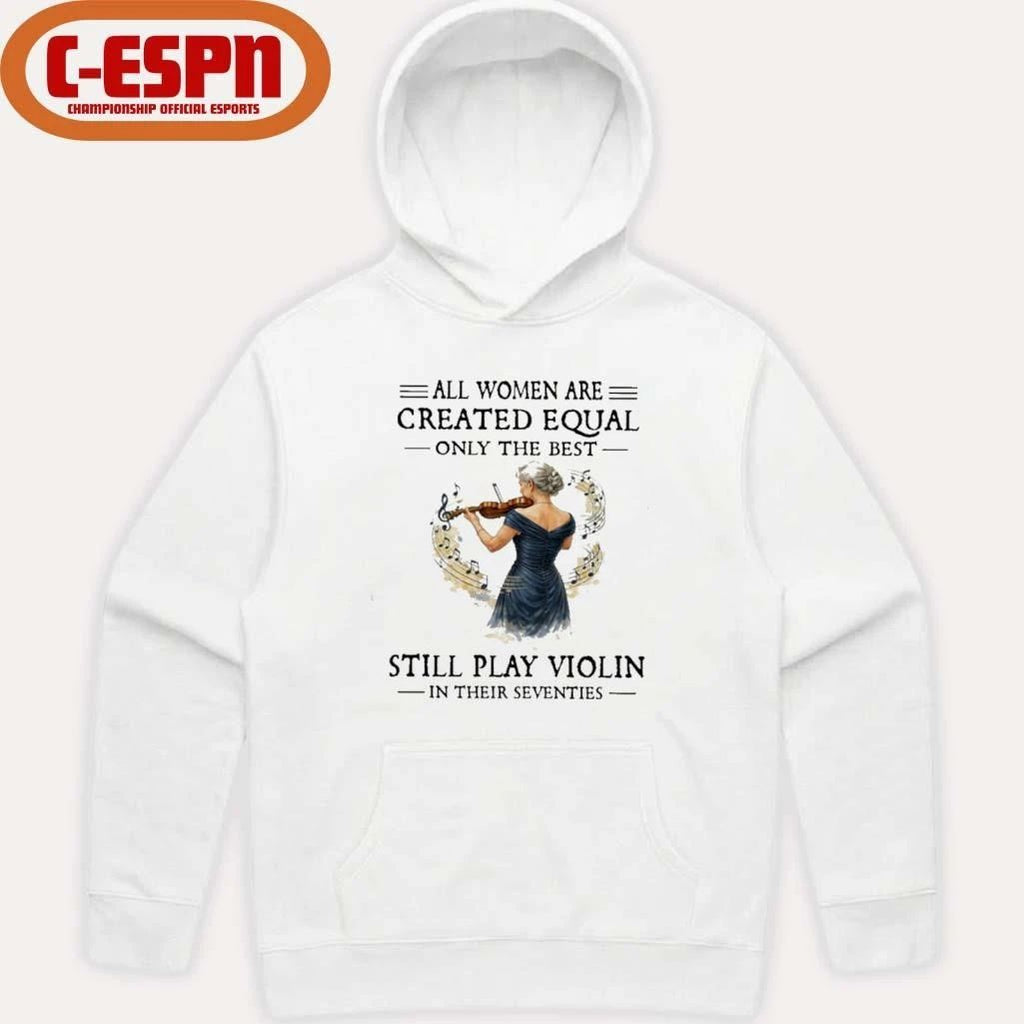 All Women Are Created Equal Only The Best Still Play Violin In Their Seventies Shirt