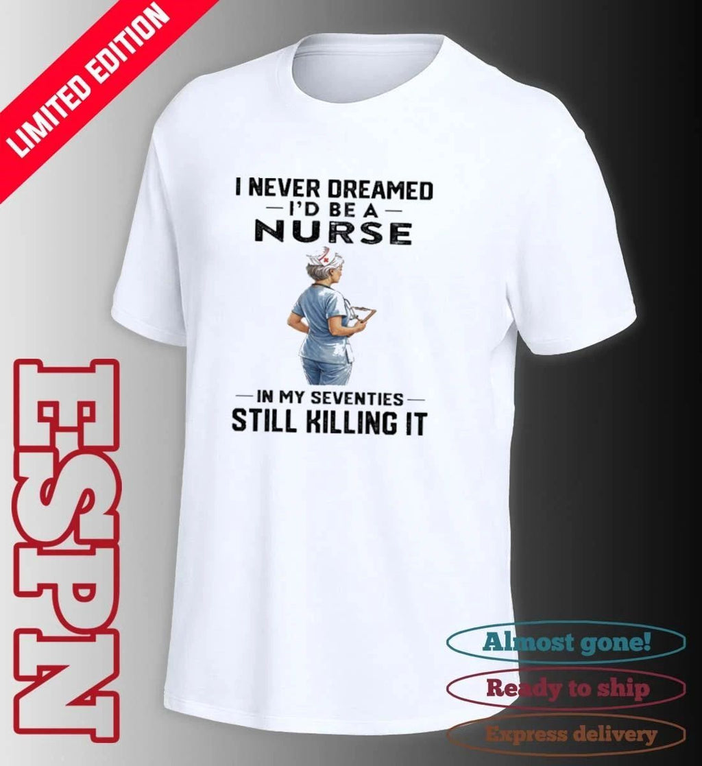 I Never Dreamed I’d Be A Nurse In My Seventies Still Killing It Shirt