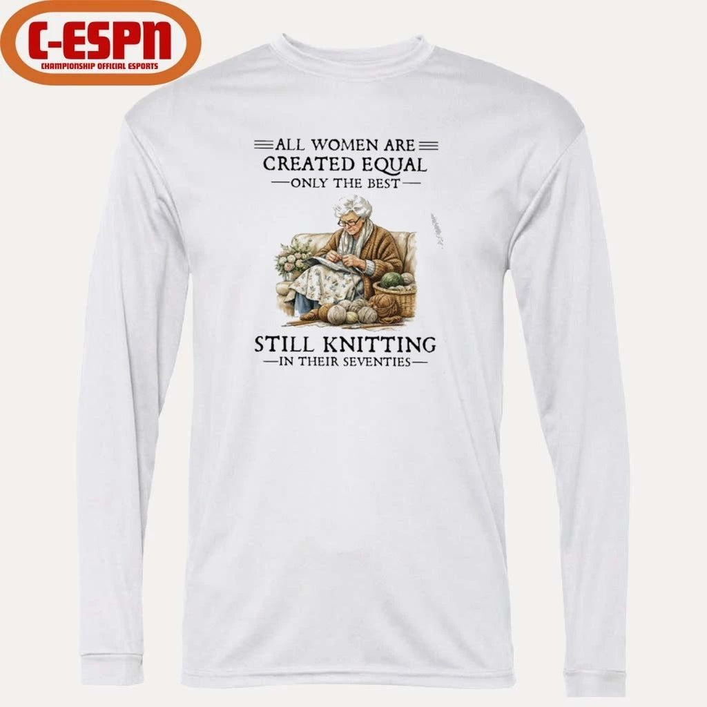 All Women Are Created Equal Only The Best Still Knitting In Their Seventies Shirt