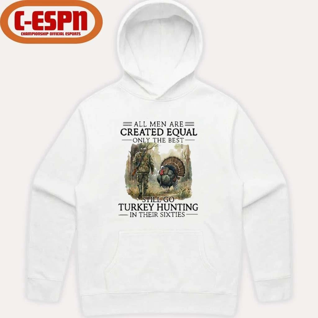 All Men Are Created Equal Only The Best Still Go Turkey Hunting In Their Sixties Shirt