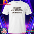 I Give My Best Apologies On My Knees Shirt