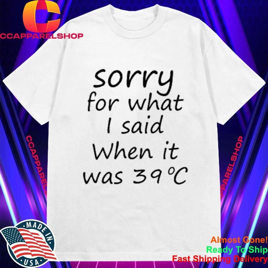 Sorry For What I Said When It Was 39 Degrees Celsius Shirt