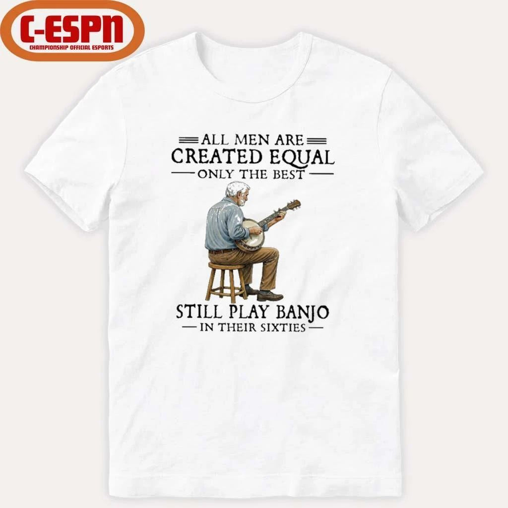 All Men Are Created Equal Only The Best Still Play Banjo In Their Sixties T-Shirt