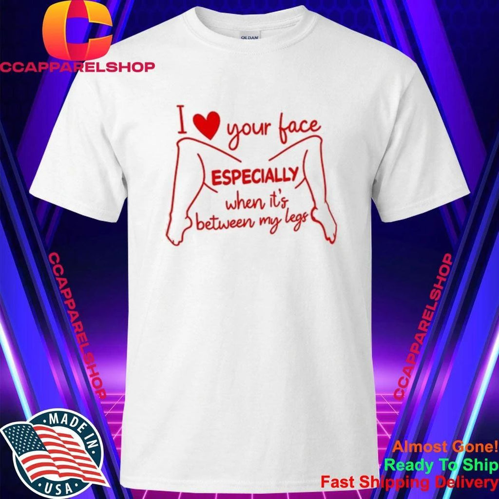 I Love Your Face Especially When It’s Between My Legs Shirt