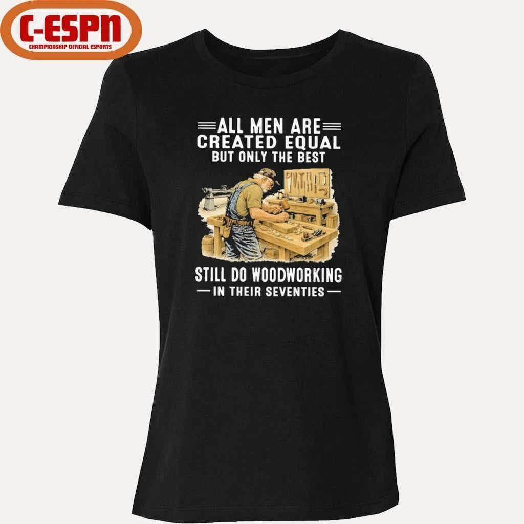 Vintage All Men Are Created Equal Only The Best Still Do Woodworking In Their Seventies Shirt