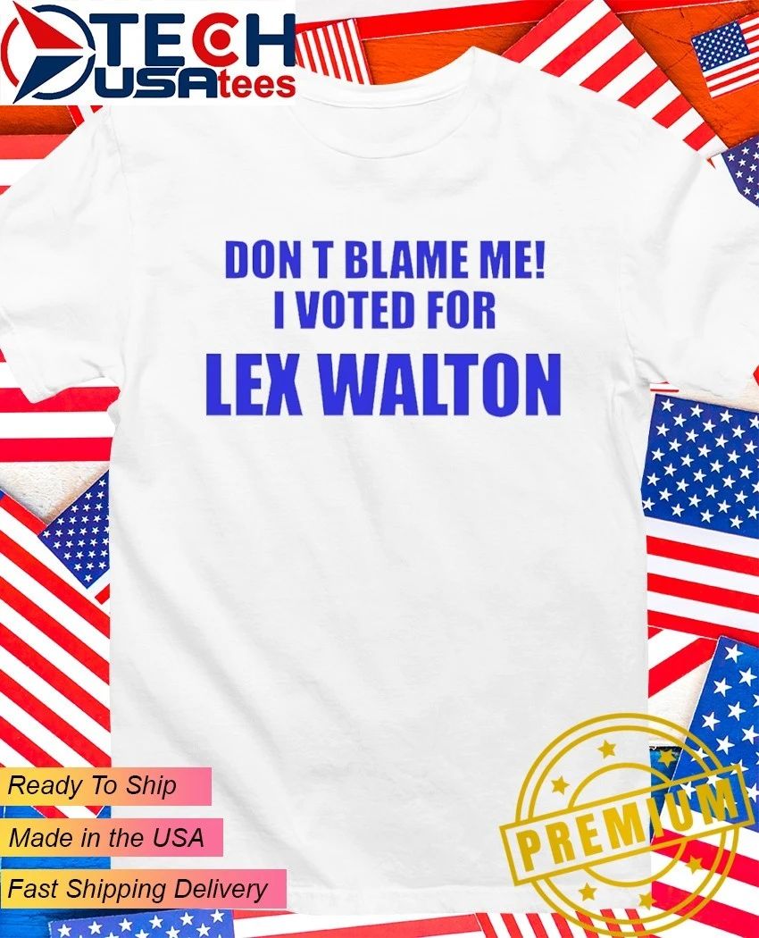 Don’t blame me I voted for Lex Walton shirt