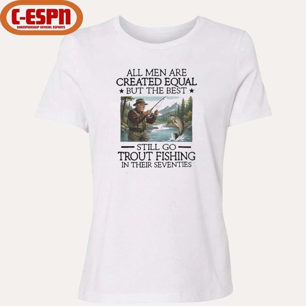 All Men Are Created Equal But The Best Still Go Trout Fishing In Their Seventies Shirt